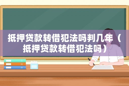 抵押貸款轉(zhuǎn)借犯法嗎判幾年（抵押貸款轉(zhuǎn)借犯法嗎）