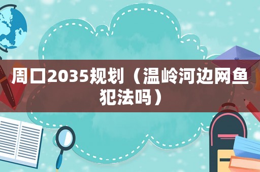 周口2035規(guī)劃（溫嶺河邊網(wǎng)魚犯法嗎）