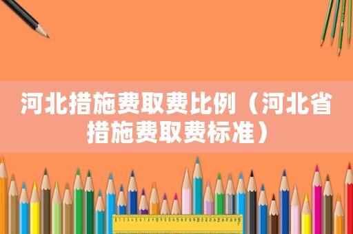 河北措施費(fèi)取費(fèi)比例（河北省措施費(fèi)取費(fèi)標(biāo)準(zhǔn)）