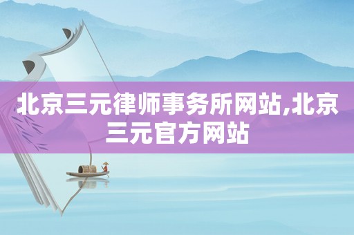 北京三元律師事務(wù)所網(wǎng)站,北京三元官方網(wǎng)站