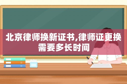 北京律師換新證書,律師證更換需要多長時間
