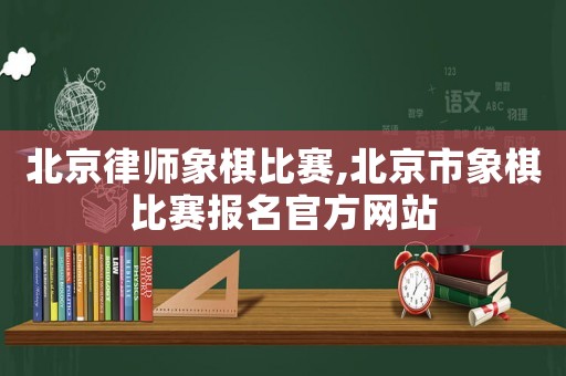 北京律師象棋比賽,北京市象棋比賽報名官方網(wǎng)站