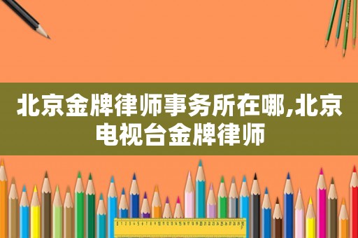北京金牌律師事務(wù)所在哪,北京電視臺金牌律師