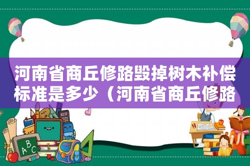 河南省商丘修路毀掉樹(shù)木補(bǔ)償標(biāo)準(zhǔn)是多少（河南省商丘修路毀掉樹(shù)木補(bǔ)償標(biāo)準(zhǔn)）