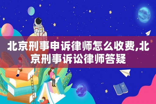 北京刑事申訴律師怎么收費(fèi),北京刑事訴訟律師答疑