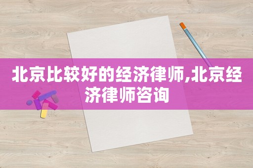 北京比較好的經(jīng)濟(jì)律師,北京經(jīng)濟(jì)律師咨詢