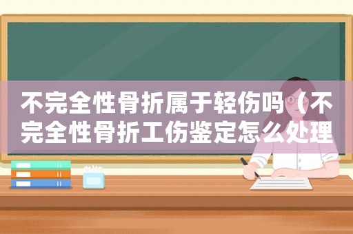 不完全性骨折屬于輕傷嗎（不完全性骨折工傷鑒定怎么處理）