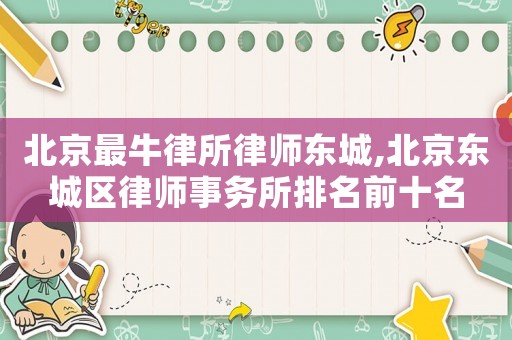 北京最牛律所律師東城,北京東城區(qū)律師事務(wù)所排名前十名
