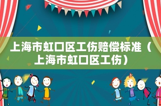 上海市虹口區(qū)工傷賠償標(biāo)準(zhǔn)（上海市虹口區(qū)工傷）