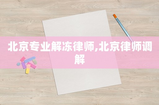 北京專業(yè)解凍律師,北京律師調(diào)解