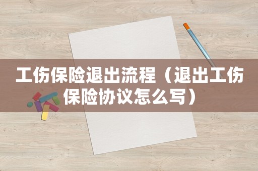 工傷保險(xiǎn)退出流程（退出工傷保險(xiǎn)協(xié)議怎么寫）