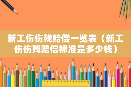 新工傷傷殘賠償一覽表（新工傷傷殘賠償標(biāo)準(zhǔn)是多少錢）