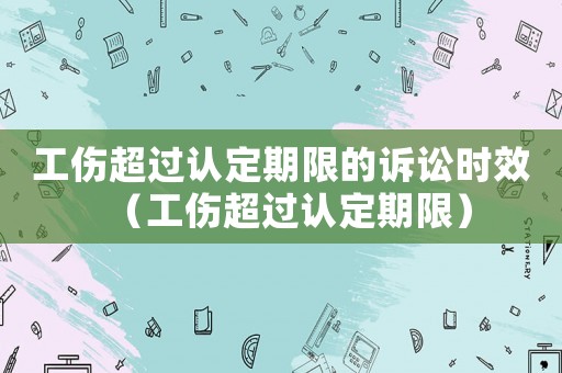 工傷超過認定期限的訴訟時效（工傷超過認定期限）
