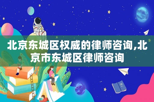 北京東城區(qū)權(quán)威的律師咨詢,北京市東城區(qū)律師咨詢