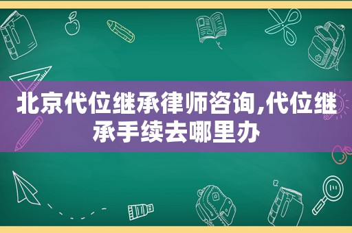 北京代位繼承律師咨詢,代位繼承手續(xù)去哪里辦