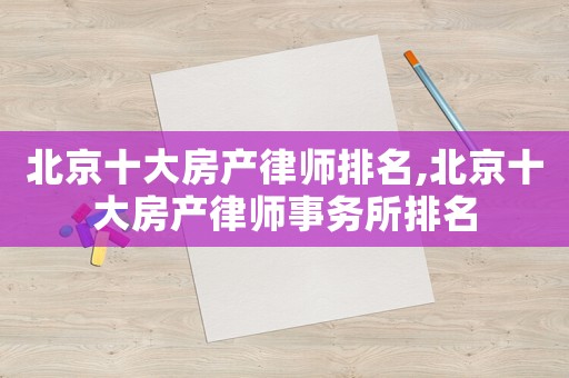 北京十大房產(chǎn)律師排名,北京十大房產(chǎn)律師事務(wù)所排名