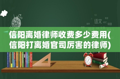 信陽(yáng)離婚律師收費(fèi)多少費(fèi)用(信陽(yáng)打離婚官司厲害的律師)