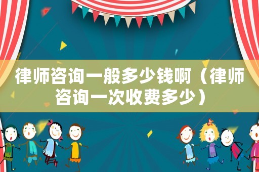 律師咨詢一般多少錢啊（律師咨詢一次收費多少）