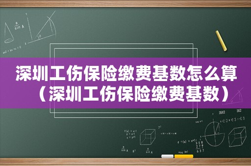 深圳工傷保險繳費基數(shù)怎么算（深圳工傷保險繳費基數(shù)）
