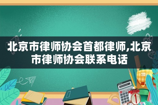 北京市律師協(xié)會首都律師,北京市律師協(xié)會聯(lián)系電話
