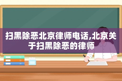 掃黑除惡北京律師電話,北京關(guān)于掃黑除惡的律師