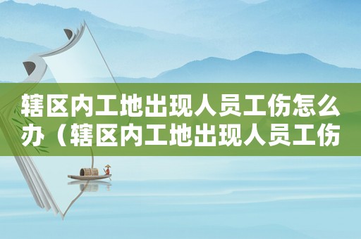 轄區(qū)內(nèi)工地出現(xiàn)人員工傷怎么辦（轄區(qū)內(nèi)工地出現(xiàn)人員工傷）
