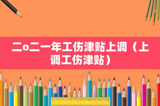 二o二一年工傷津貼上調(diào)（上調(diào)工傷津貼）