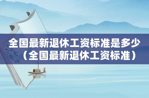 全國(guó)最新退休工資標(biāo)準(zhǔn)是多少（全國(guó)最新退休工資標(biāo)準(zhǔn)）