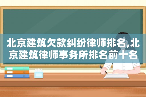 北京建筑欠款糾紛律師排名,北京建筑律師事務(wù)所排名前十名