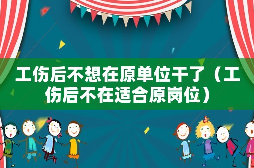 工傷后不想在原單位干了（工傷后不在適合原崗位）