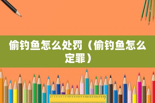 偷釣魚怎么處罰（偷釣魚怎么定罪）