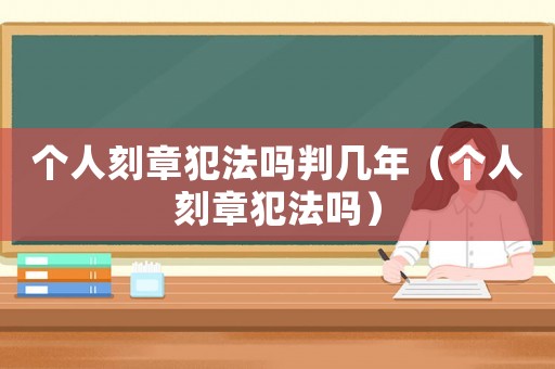 個(gè)人刻章犯法嗎判幾年（個(gè)人刻章犯法嗎）