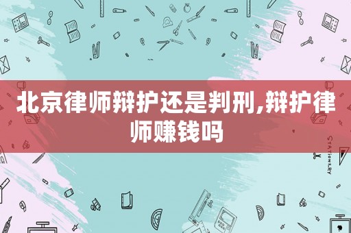 北京律師辯護還是判刑,辯護律師賺錢嗎
