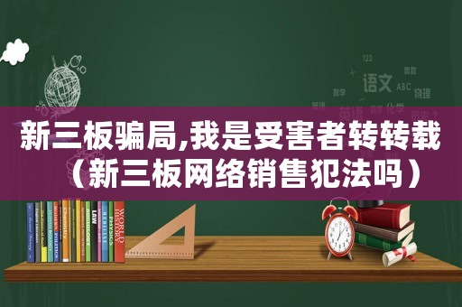 新三板騙局,我是受害者轉(zhuǎn)轉(zhuǎn)載（新三板網(wǎng)絡(luò)銷售犯法嗎）