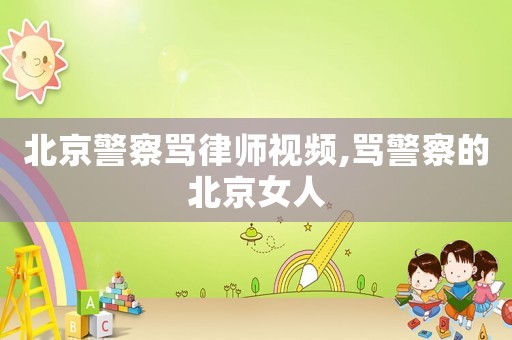 北京警察罵律師視頻,罵警察的北京女人