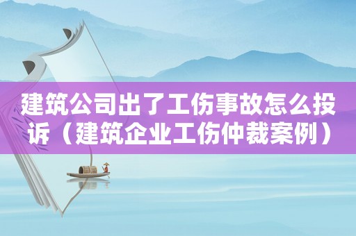 建筑公司出了工傷事故怎么投訴（建筑企業(yè)工傷仲裁案例）