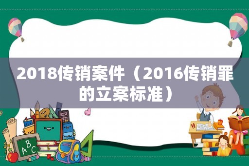 2018傳銷案件（2016傳銷罪的立案標(biāo)準(zhǔn)）