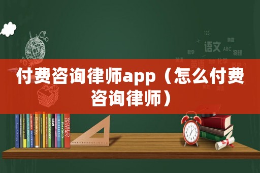 付費咨詢律師app（怎么付費咨詢律師）