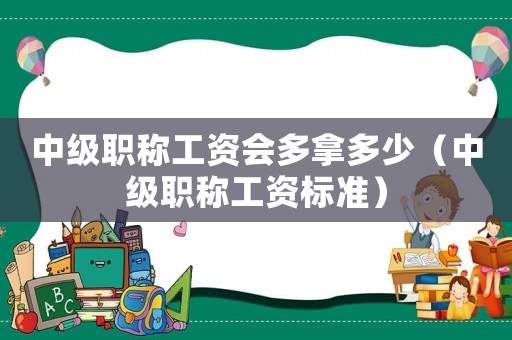 中級(jí)職稱工資會(huì)多拿多少（中級(jí)職稱工資標(biāo)準(zhǔn)）