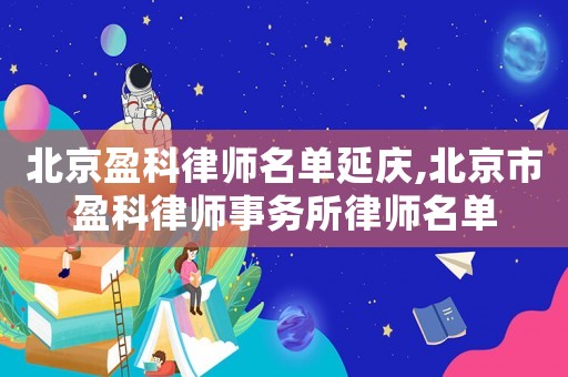 北京盈科律師名單延慶,北京市盈科律師事務(wù)所律師名單