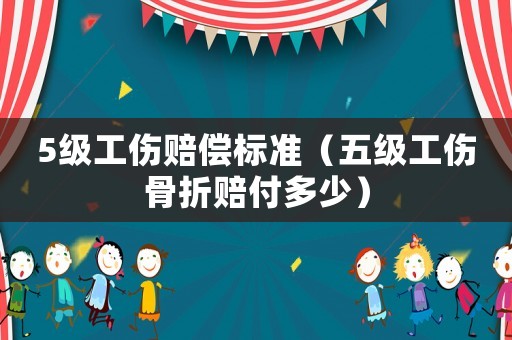 5級(jí)工傷賠償標(biāo)準(zhǔn)（五級(jí)工傷骨折賠付多少）