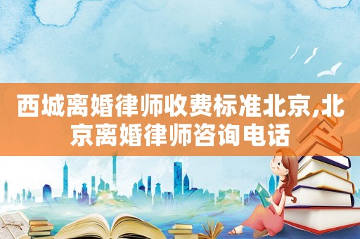 西城離婚律師收費(fèi)標(biāo)準(zhǔn)北京,北京離婚律師咨詢電話