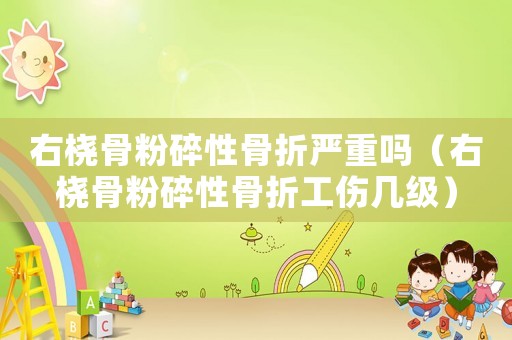 右橈骨粉碎性骨折嚴(yán)重嗎（右橈骨粉碎性骨折工傷幾級(jí)）