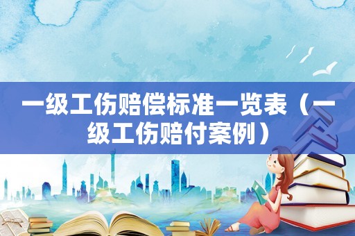 一級(jí)工傷賠償標(biāo)準(zhǔn)一覽表（一級(jí)工傷賠付案例）
