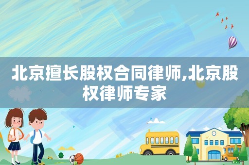 北京擅長(zhǎng)股權(quán)合同律師,北京股權(quán)律師專(zhuān)家