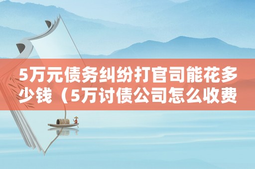 5萬元債務(wù)糾紛打官司能花多少錢（5萬討債公司怎么收費(fèi)標(biāo)準(zhǔn)）