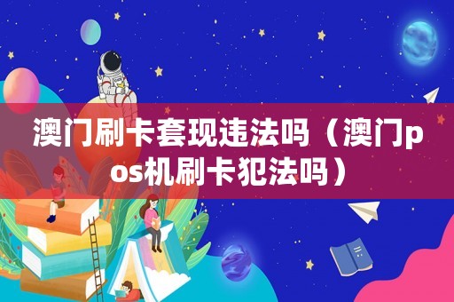 澳門刷卡套現(xiàn)違法嗎（澳門pos機(jī)刷卡犯法嗎）