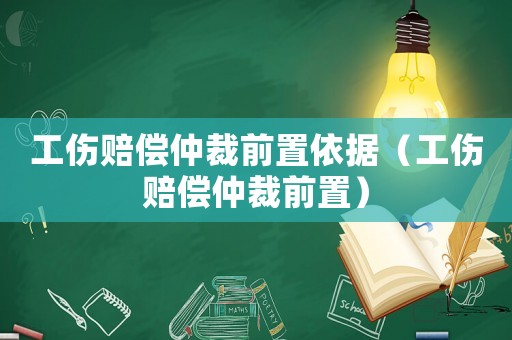 工傷賠償仲裁前置依據(jù)（工傷賠償仲裁前置）