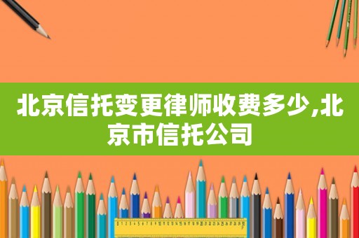 北京信托變更律師收費多少,北京市信托公司