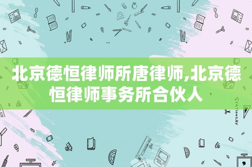 北京德恒律師所唐律師,北京德恒律師事務(wù)所合伙人